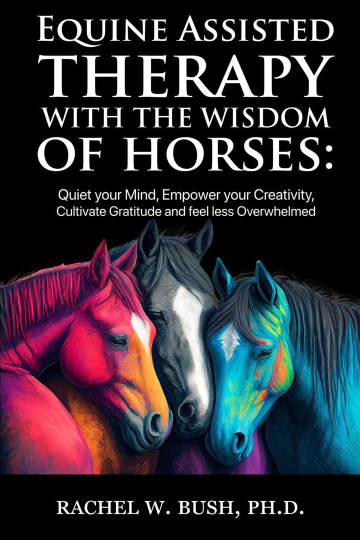 Equine Assisted Therapy with the Wisdom of Horses: Quiet Your Mind, Empower Your Creativity, Cultivate Gratitude and Feel Less Overwhelmed